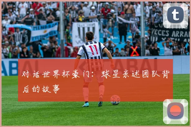 对话世界杯豪门：球星亲述团队背后的故事