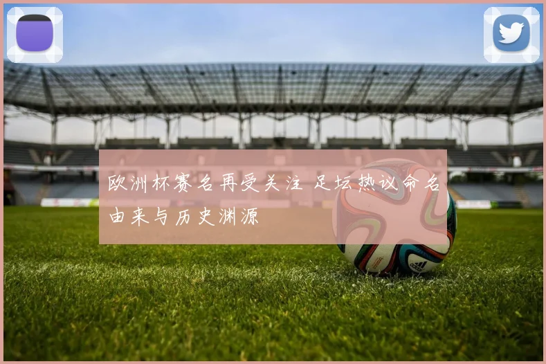 欧洲杯赛名再受关注 足坛热议命名由来与历史渊源