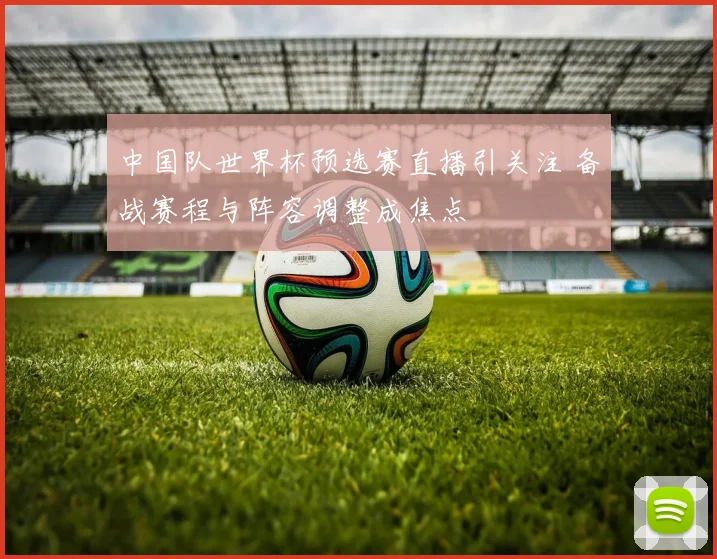 中国队世界杯预选赛直播引关注 备战赛程与阵容调整成焦点