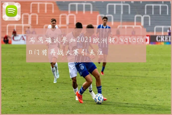 布冯确认参加2021欧洲杯 veteran门将再战大赛引关注