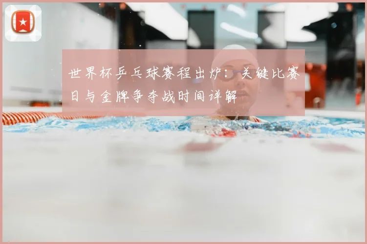世界杯乒乓球赛程出炉:关键比赛日与金牌争夺战时间详解