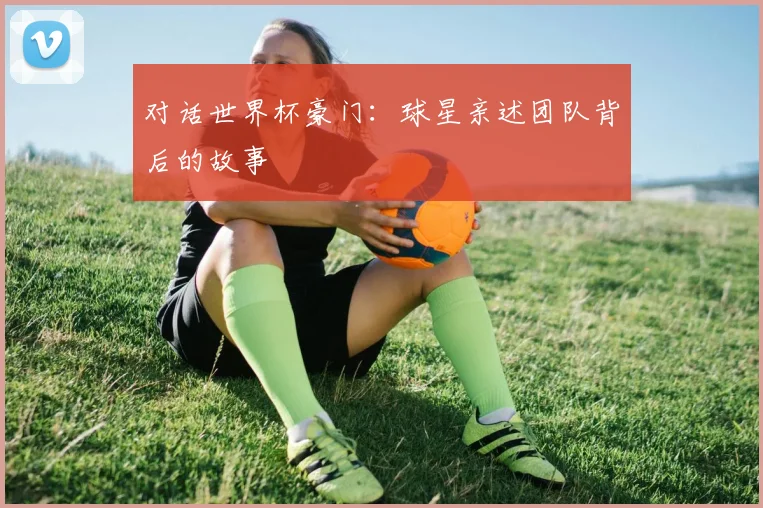对话世界杯豪门：球星亲述团队背后的故事