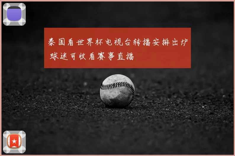 泰国看世界杯电视台转播安排出炉 球迷可收看赛事直播
