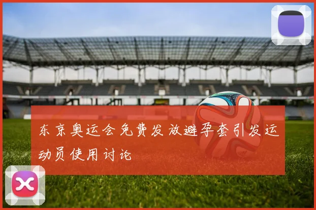 东京奥运会免费发放避孕套引发运动员使用讨论