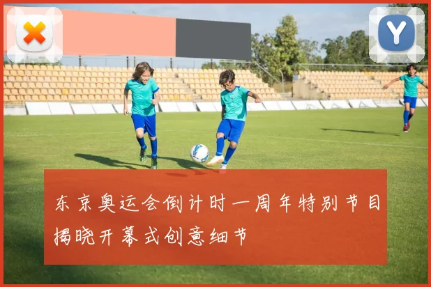 东京奥运会倒计时一周年特别节目揭晓开幕式创意细节