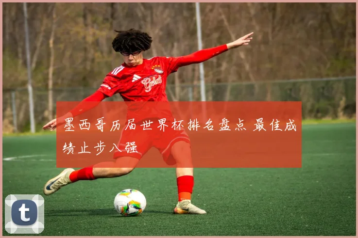 墨西哥历届世界杯排名盘点 最佳成绩止步八强