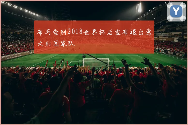 布冯告别2018世界杯后宣布退出意大利国家队
