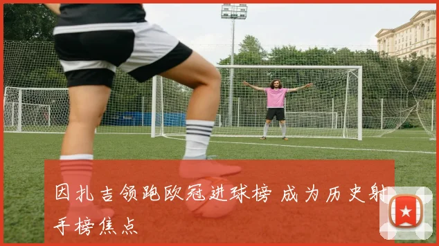 因扎吉领跑欧冠进球榜 成为历史射手榜焦点