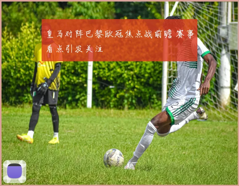 皇马对阵巴黎欧冠焦点战前瞻 赛事看点引发关注