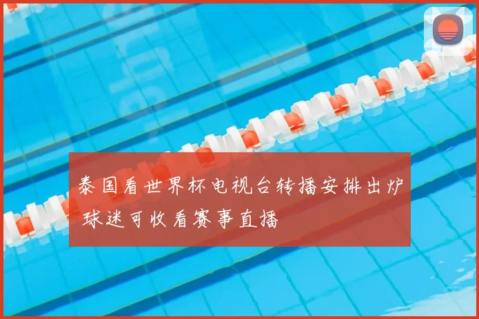 泰国看世界杯电视台转播安排出炉 球迷可收看赛事直播