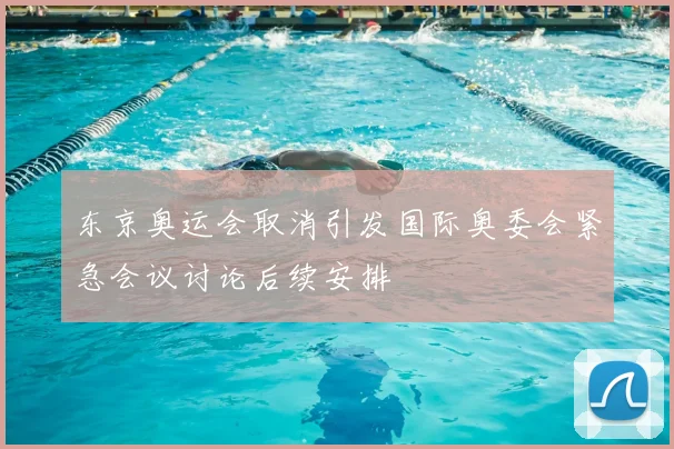 东京奥运会取消引发国际奥委会紧急会议讨论后续安排