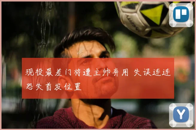 现役最差门将遭主帅弃用 失误连连恐失首发位置