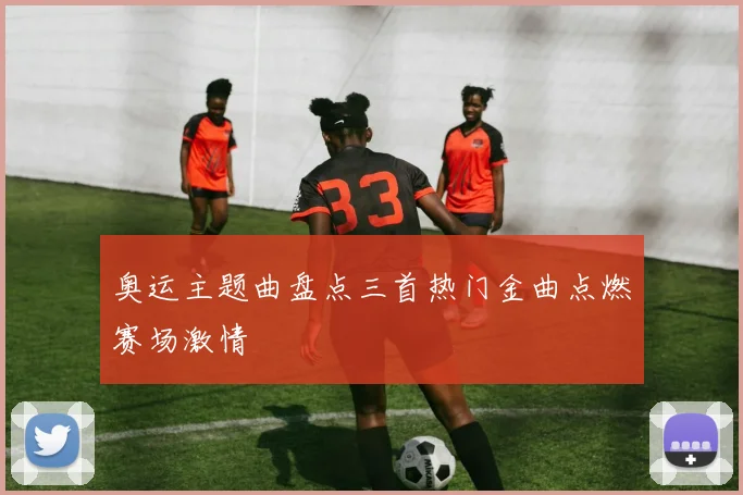 奥运主题曲盘点三首热门金曲点燃赛场激情