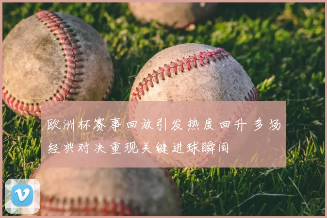 欧洲杯赛事回放引发热度回升 多场经典对决重现关键进球瞬间