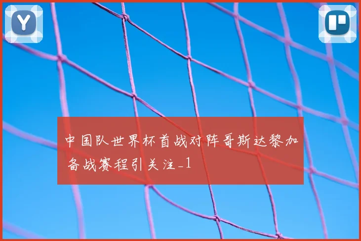 中国队世界杯首战对阵哥斯达黎加 备战赛程引关注_1